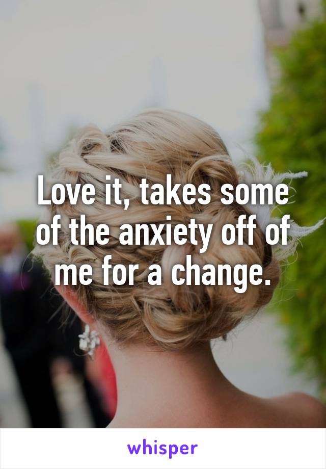 Love it, takes some of the anxiety off of me for a change.