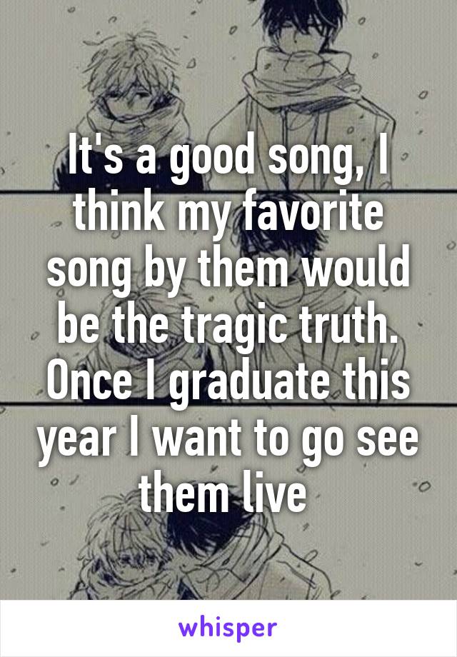 It's a good song, I think my favorite song by them would be the tragic truth. Once I graduate this year I want to go see them live 