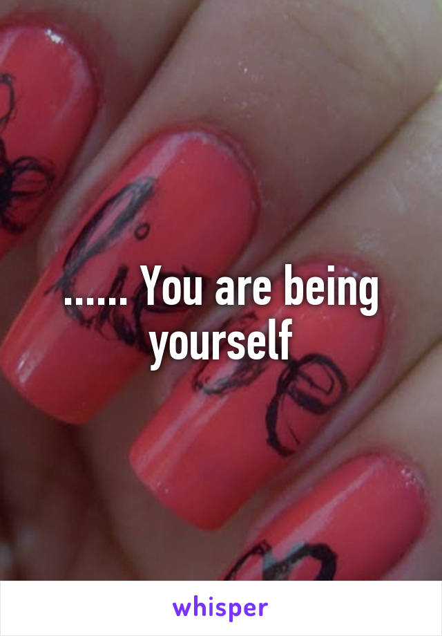 ...... You are being yourself