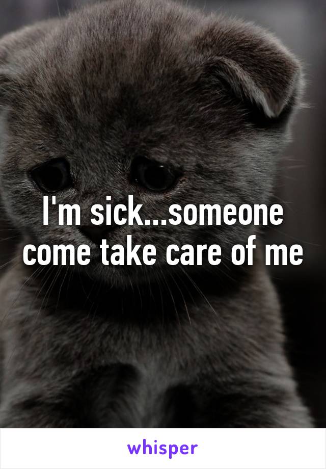 I'm sick...someone come take care of me