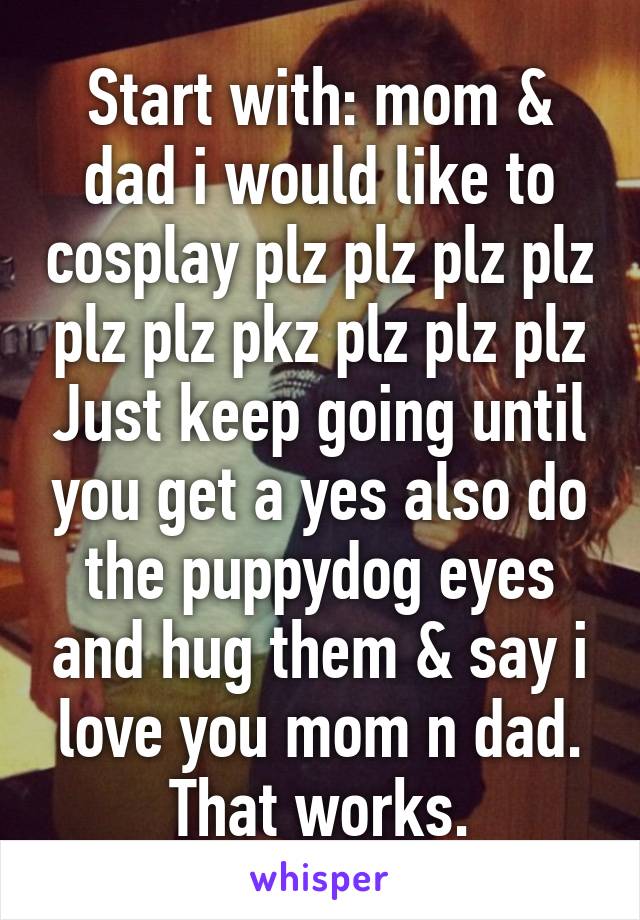 Start with: mom & dad i would like to cosplay plz plz plz plz plz plz pkz plz plz plz Just keep going until you get a yes also do the puppydog eyes and hug them & say i love you mom n dad. That works.