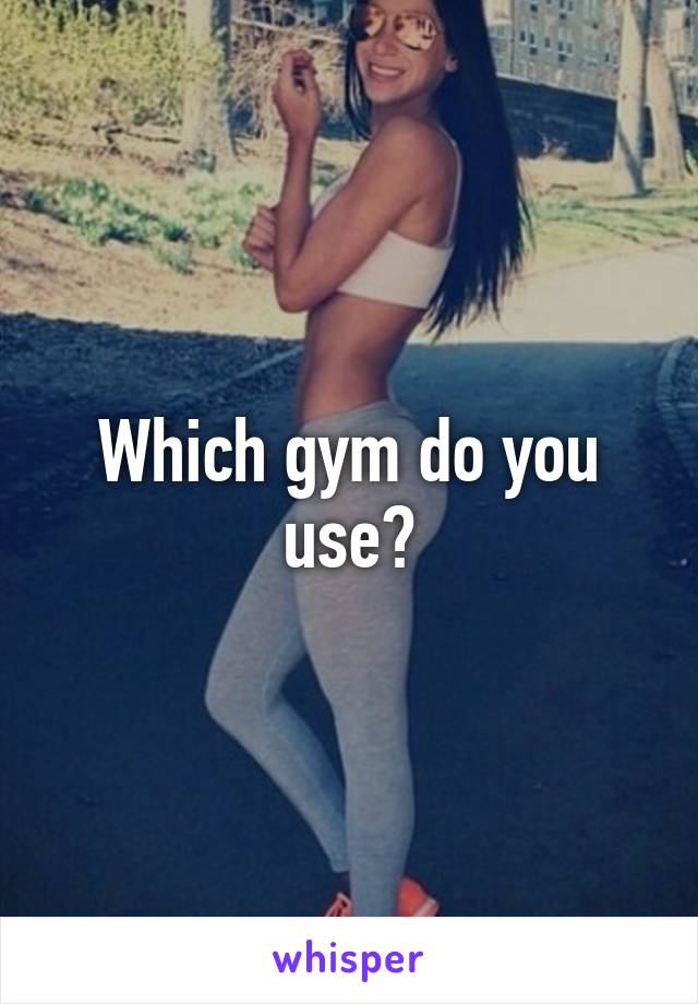 Which gym do you use?