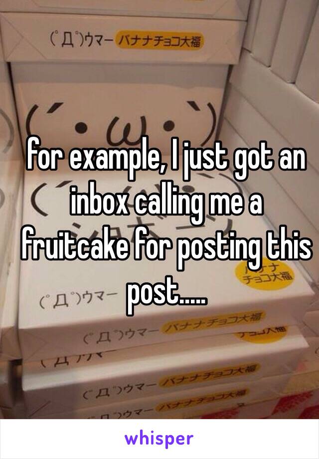 for example, I just got an inbox calling me a fruitcake for posting this post.....