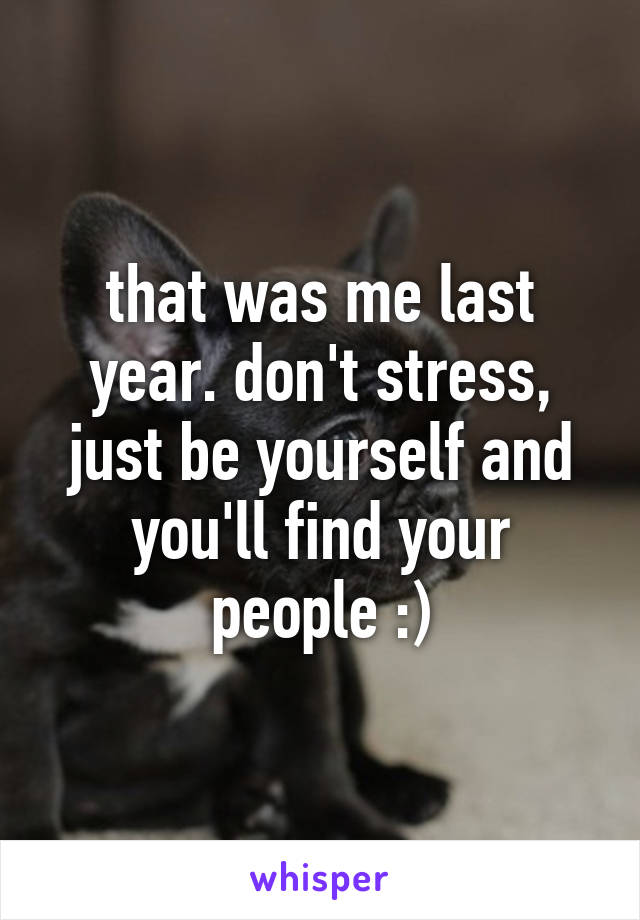 that was me last year. don't stress, just be yourself and you'll find your people :)