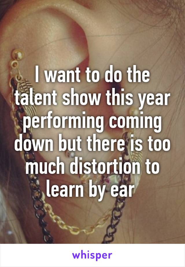 I want to do the talent show this year performing coming down but there is too much distortion to learn by ear 