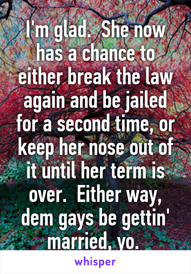 I'm glad.  She now has a chance to either break the law again and be jailed for a second time, or keep her nose out of it until her term is over.  Either way, dem gays be gettin' married, yo. 