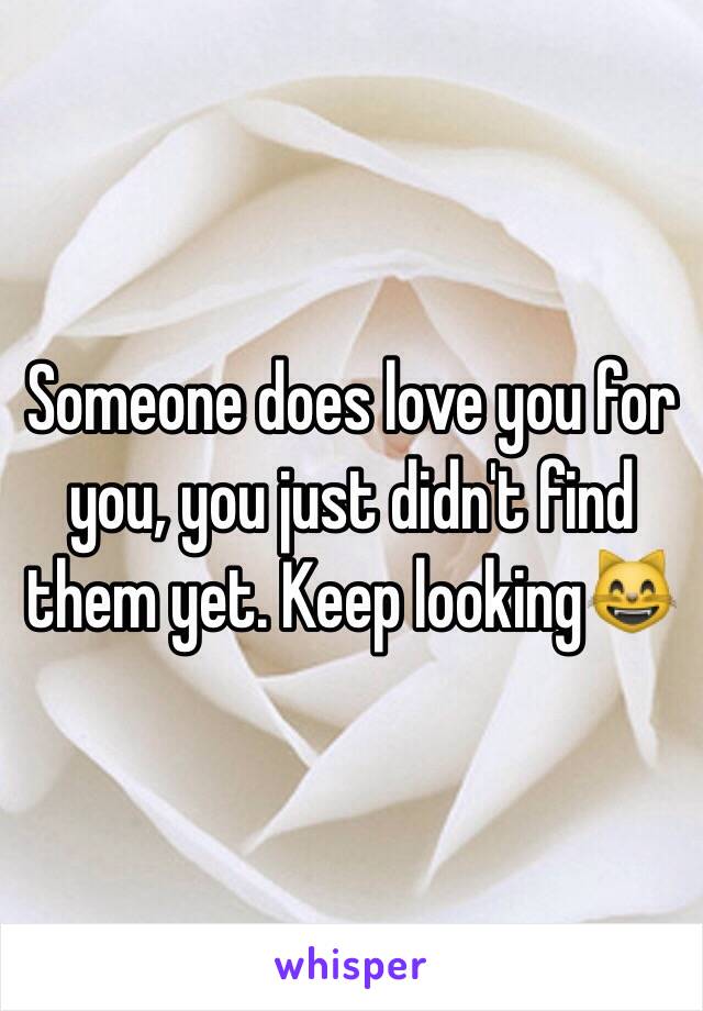 Someone does love you for you, you just didn't find them yet. Keep looking😸