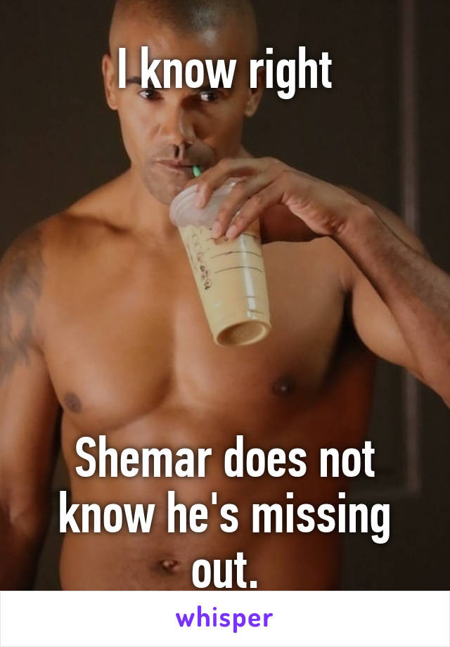 I know right






Shemar does not know he's missing out.