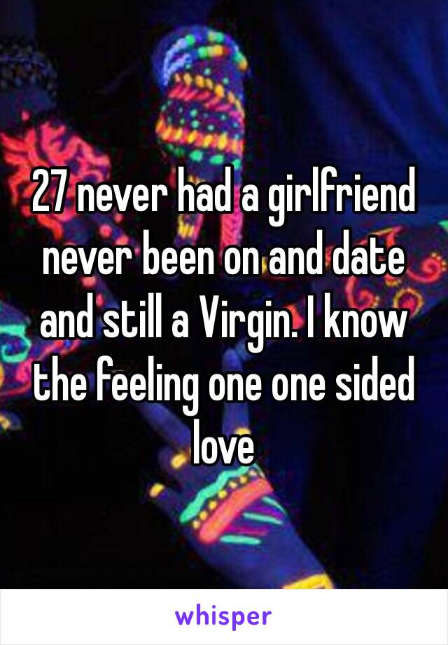 27 never had a girlfriend never been on and date and still a Virgin. I know the feeling one one sided love 