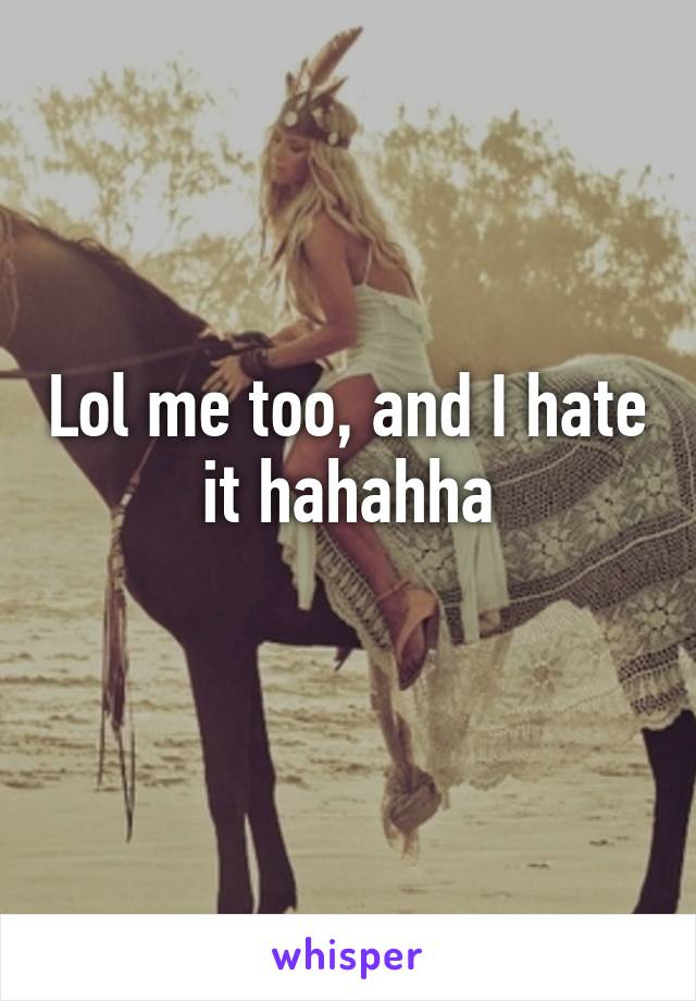 Lol me too, and I hate it hahahha
