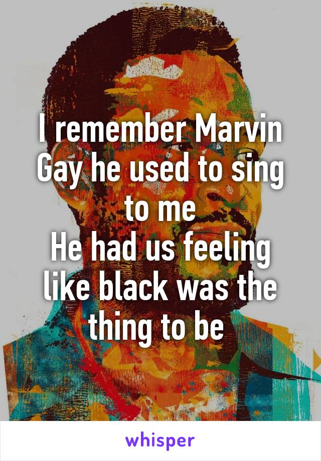 I remember Marvin Gay he used to sing to me
He had us feeling like black was the thing to be 