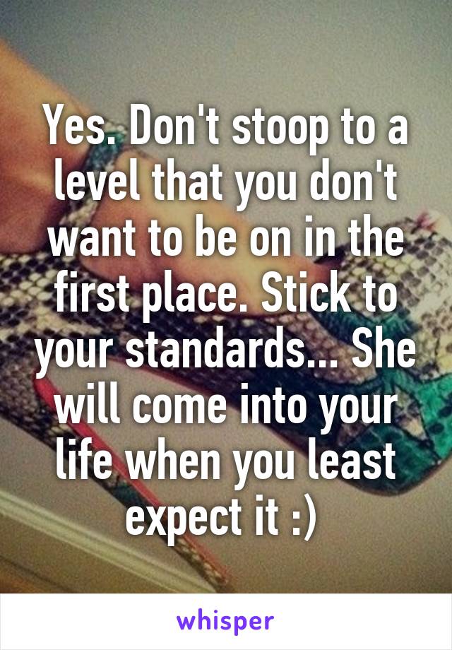 Yes. Don't stoop to a level that you don't want to be on in the first place. Stick to your standards... She will come into your life when you least expect it :) 