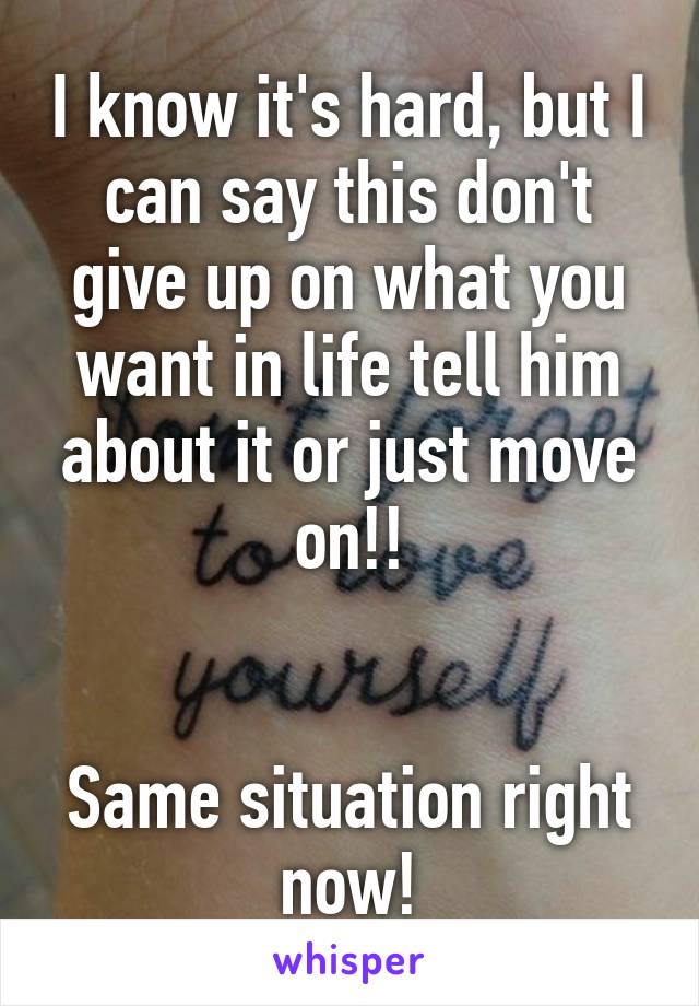 I know it's hard, but I can say this don't give up on what you want in life tell him about it or just move on!!


Same situation right now!