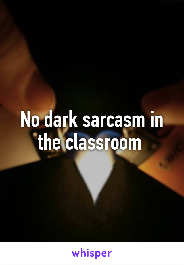 No dark sarcasm in the classroom 