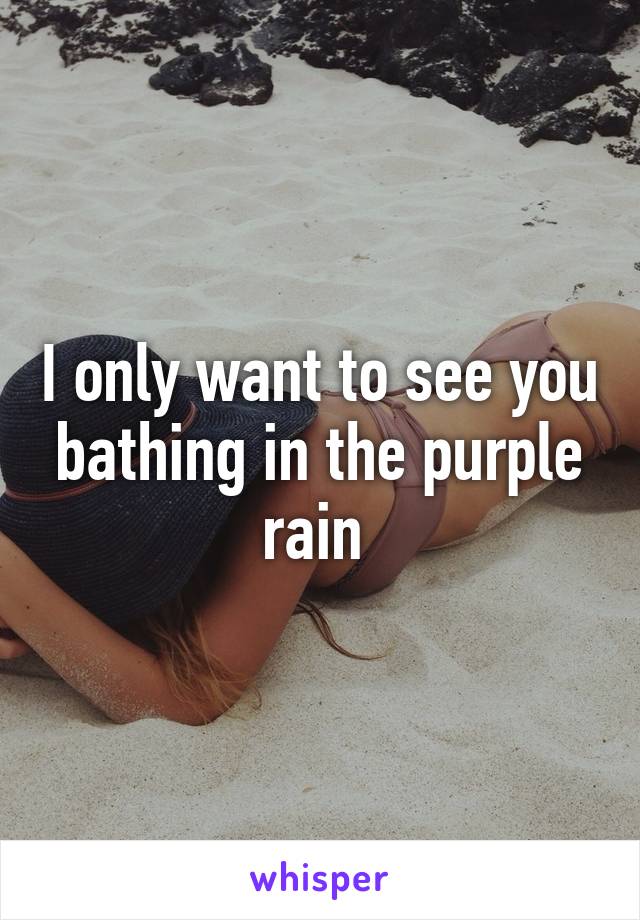 I only want to see you bathing in the purple rain 