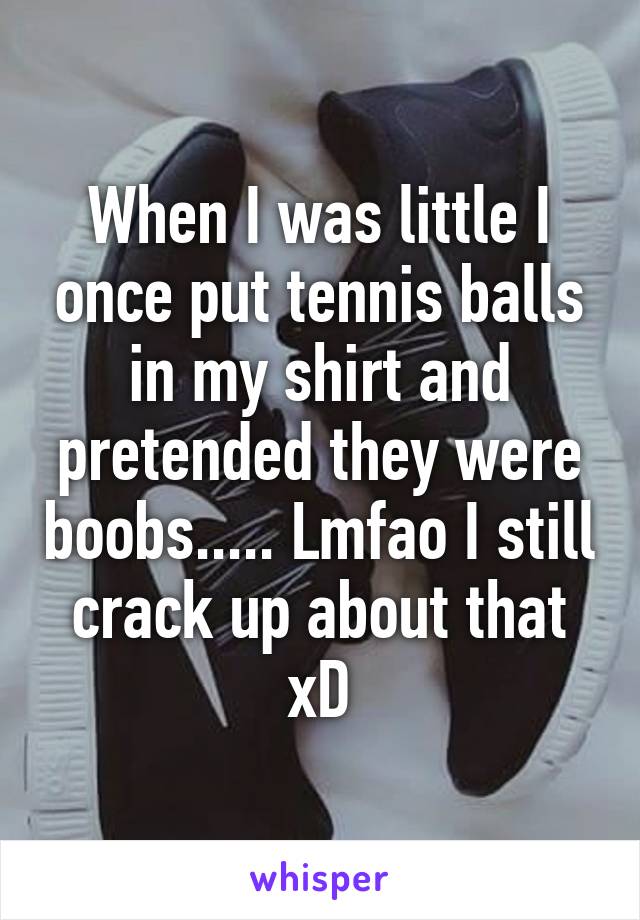 When I was little I once put tennis balls in my shirt and pretended they were boobs..... Lmfao I still crack up about that xD