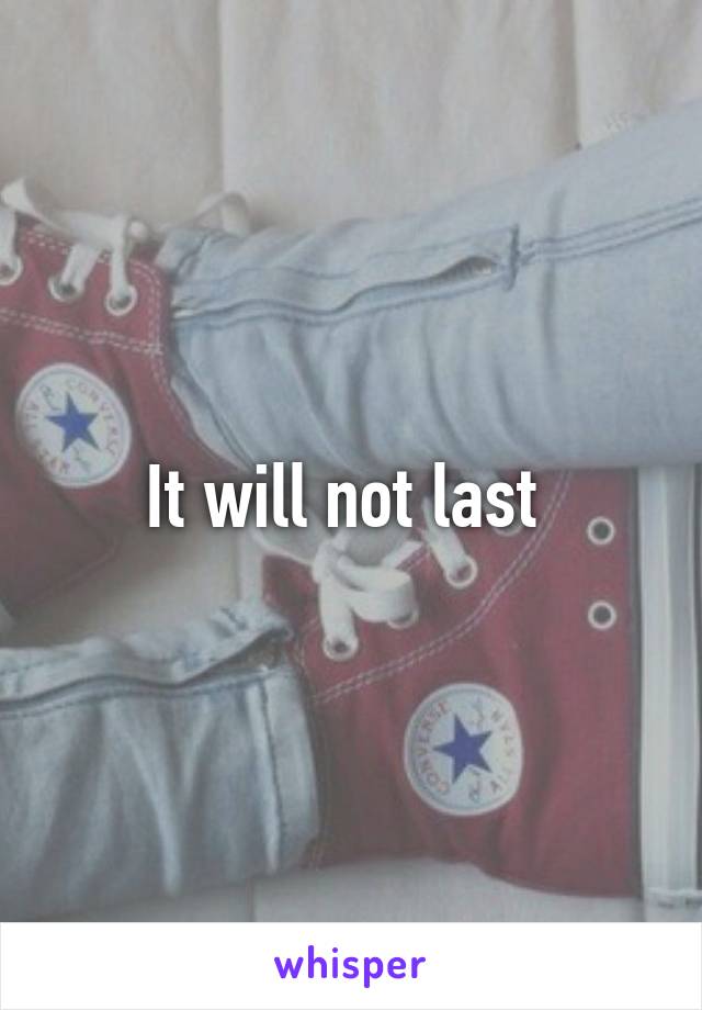 It will not last 