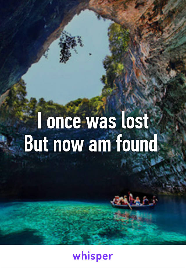 I once was lost
But now am found 