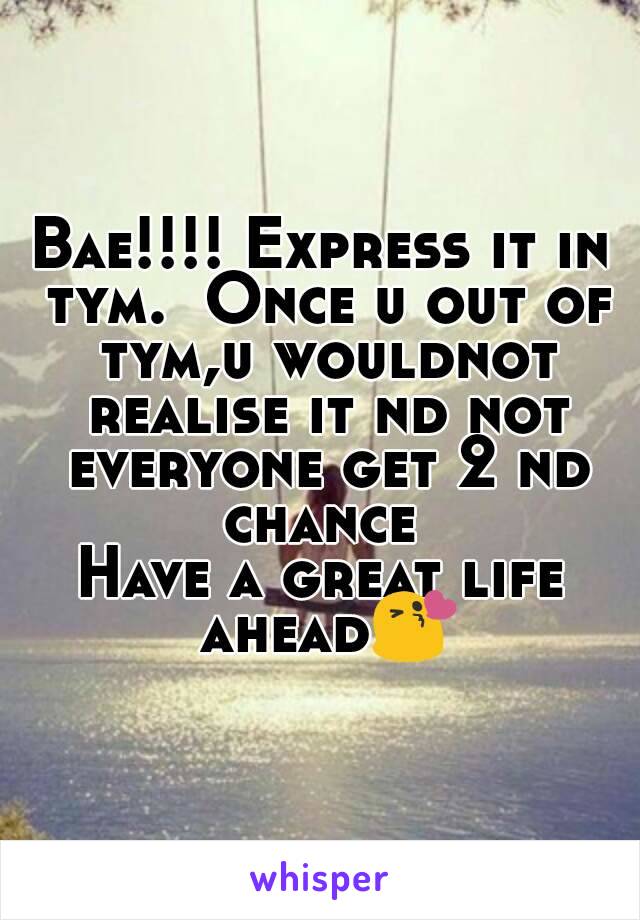 Bae!!!! Express it in tym.  Once u out of tym,u wouldnot realise it nd not everyone get 2 nd chance 
Have a great life ahead😘