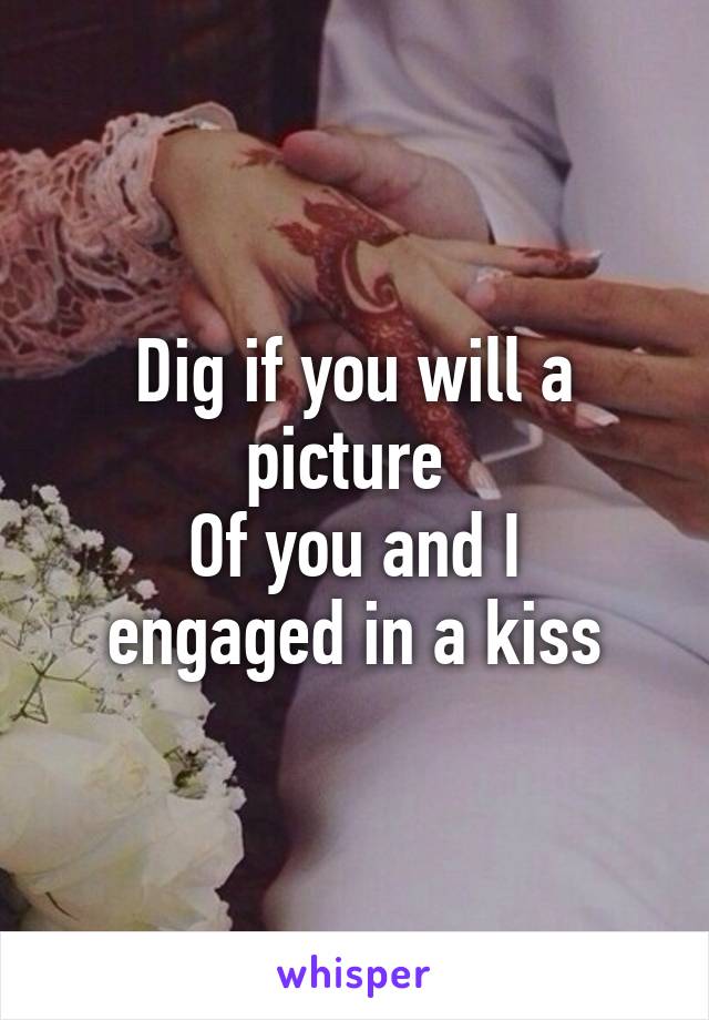 Dig if you will a picture 
Of you and I engaged in a kiss