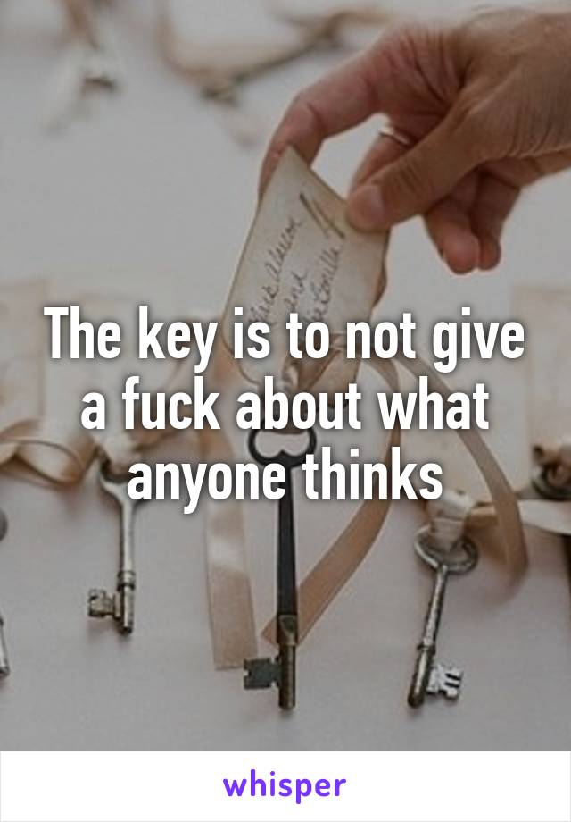 The key is to not give a fuck about what anyone thinks