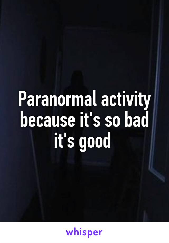 Paranormal activity because it's so bad it's good 