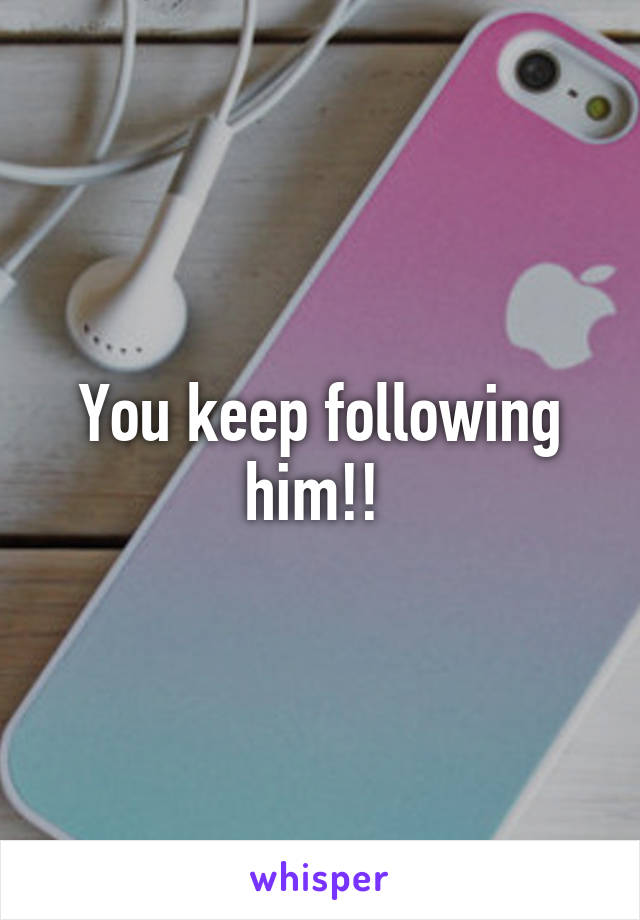 You keep following him!! 