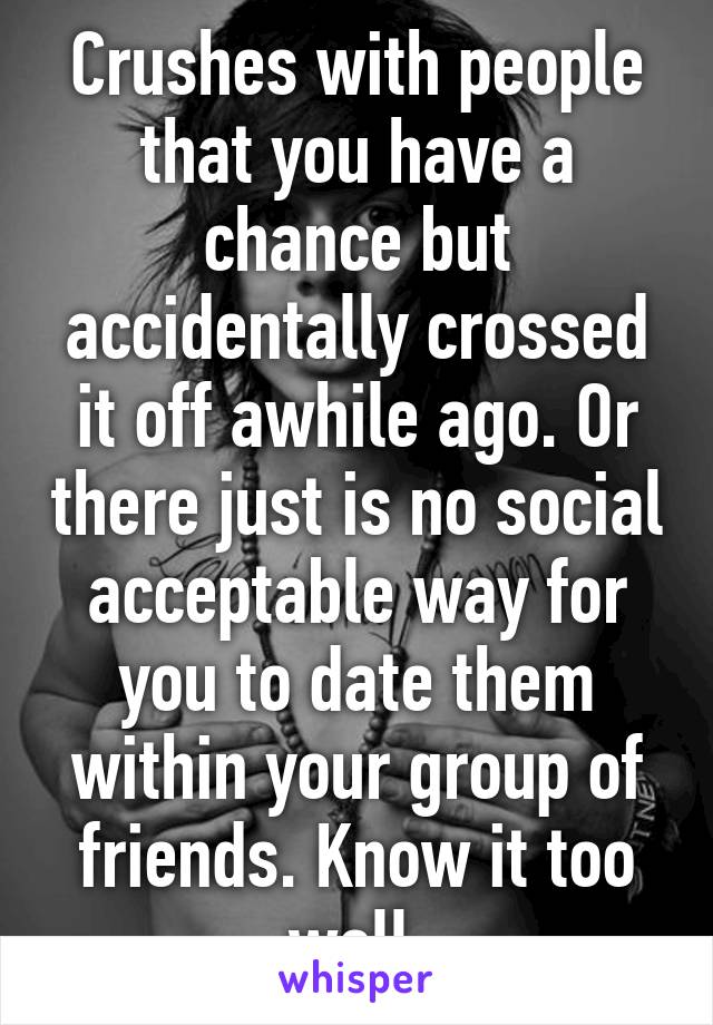 Crushes with people that you have a chance but accidentally crossed it off awhile ago. Or there just is no social acceptable way for you to date them within your group of friends. Know it too well.