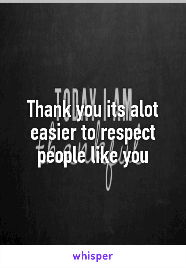 Thank you its alot easier to respect people like you