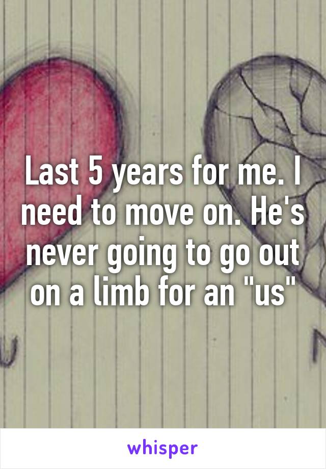 Last 5 years for me. I need to move on. He's never going to go out on a limb for an "us"