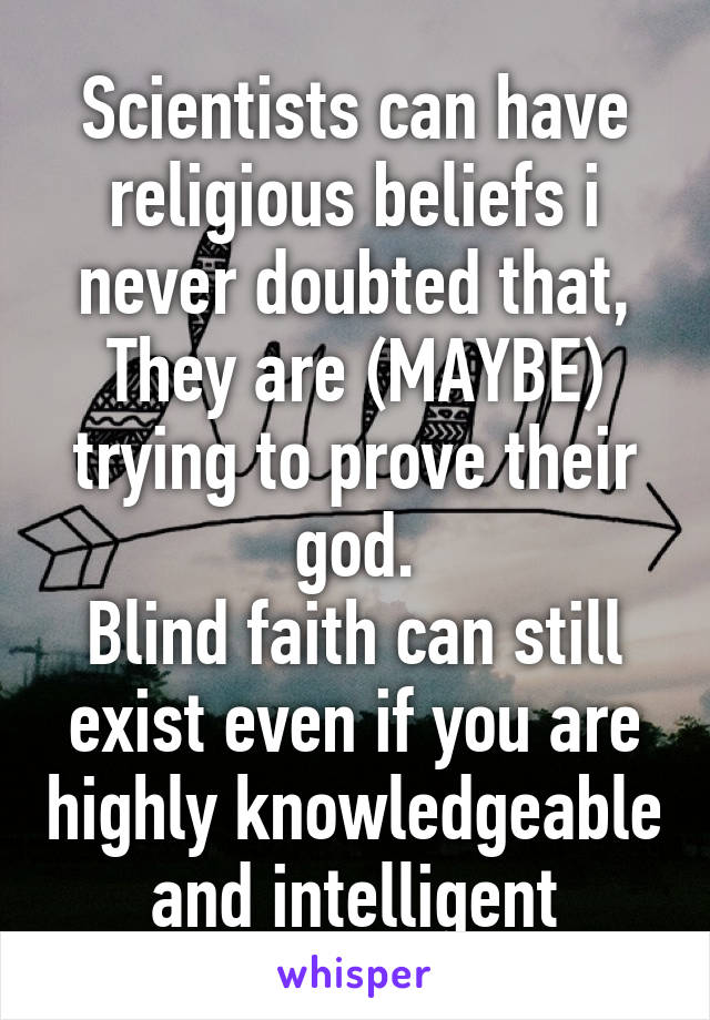 Scientists can have religious beliefs i never doubted that,
They are (MAYBE) trying to prove their god.
Blind faith can still exist even if you are highly knowledgeable and intelligent