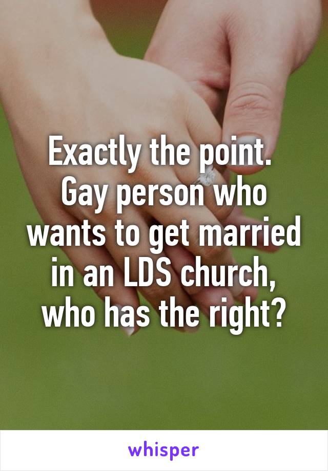 Exactly the point. 
Gay person who wants to get married in an LDS church, who has the right?