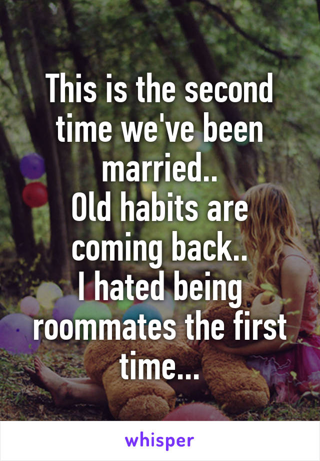 This is the second time we've been married..
Old habits are coming back..
I hated being roommates the first time...