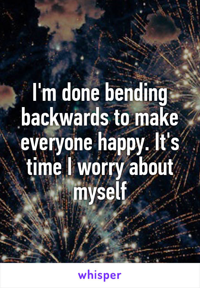 I'm done bending backwards to make everyone happy. It's time I worry about myself