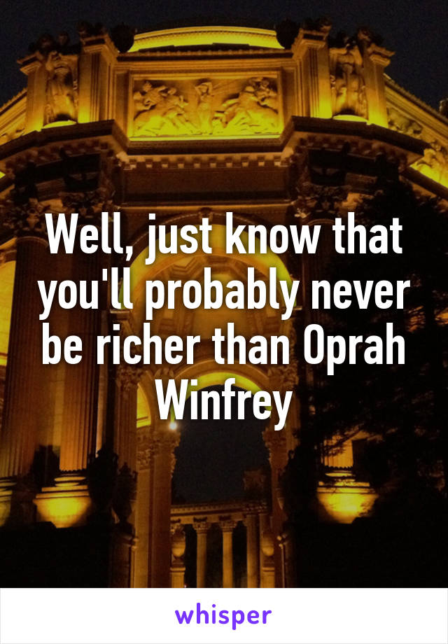 Well, just know that you'll probably never be richer than Oprah Winfrey