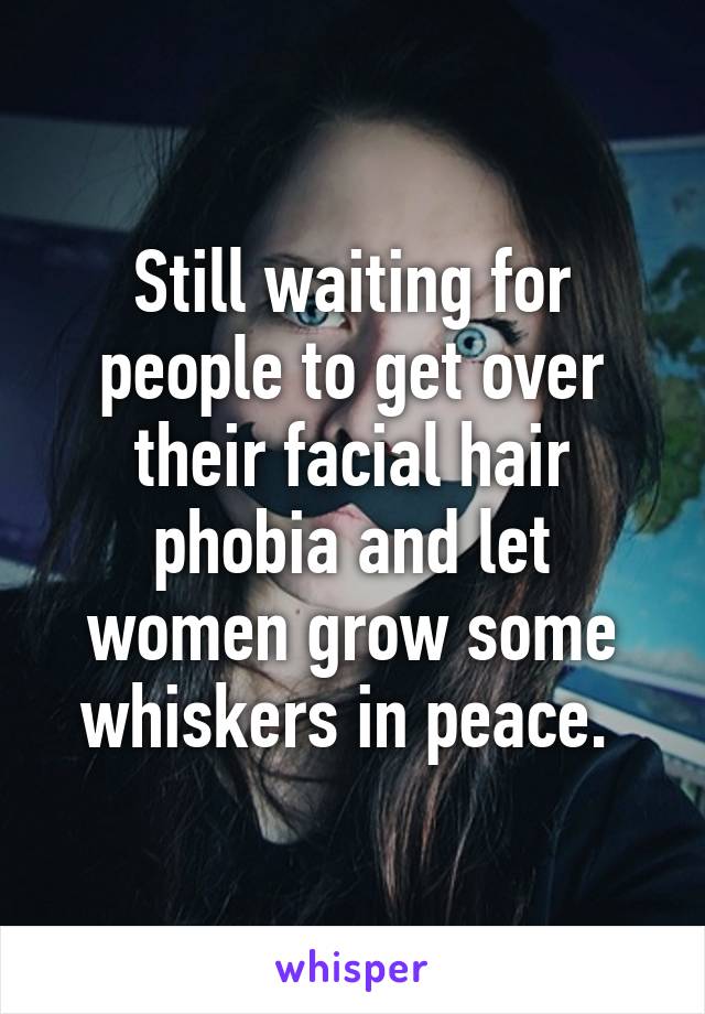 Still waiting for people to get over their facial hair phobia and let women grow some whiskers in peace. 