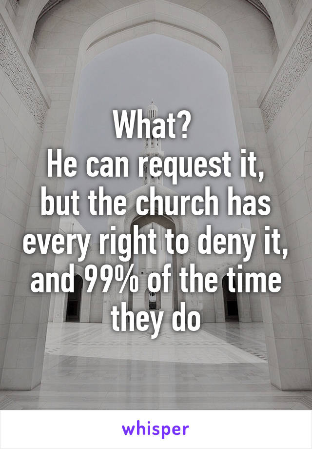 What? 
He can request it, but the church has every right to deny it, and 99% of the time they do