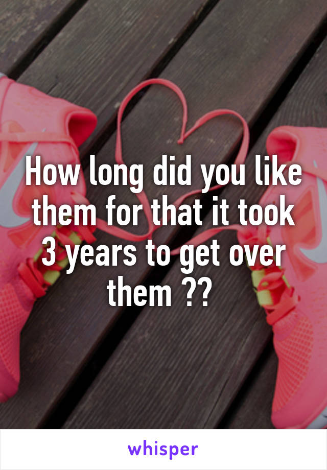 How long did you like them for that it took 3 years to get over them ?? 