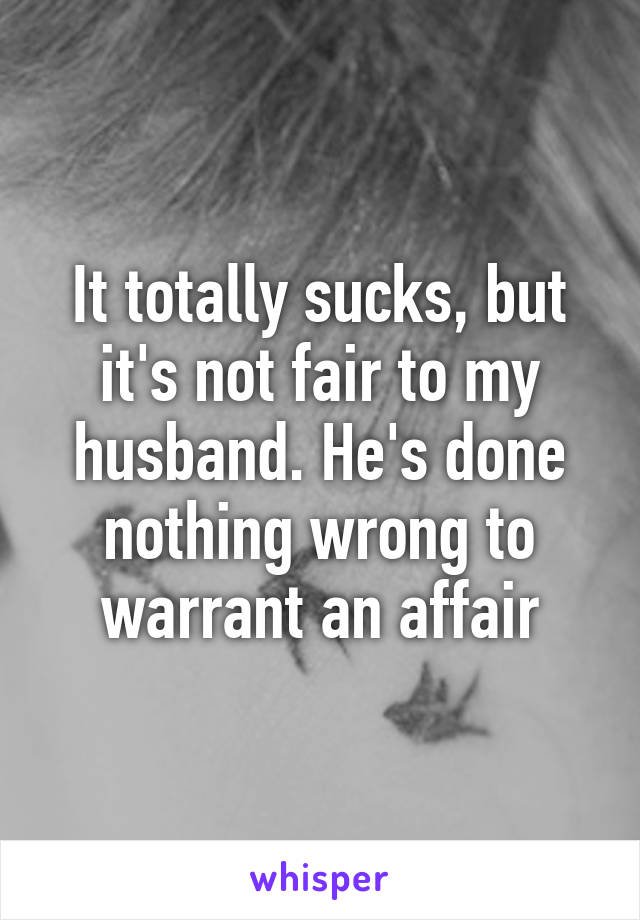 It totally sucks, but it's not fair to my husband. He's done nothing wrong to warrant an affair