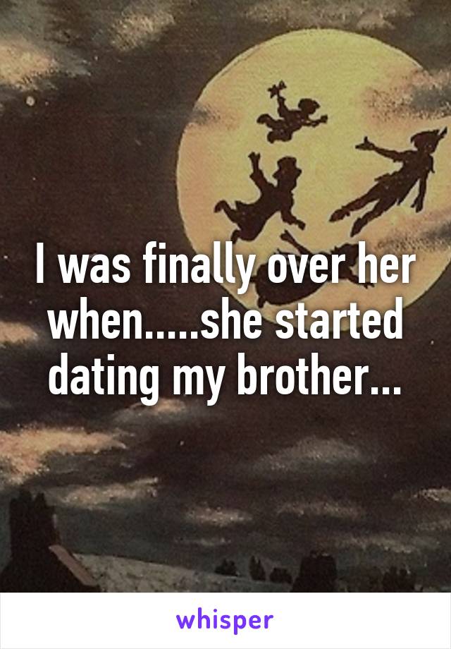 I was finally over her when.....she started dating my brother...