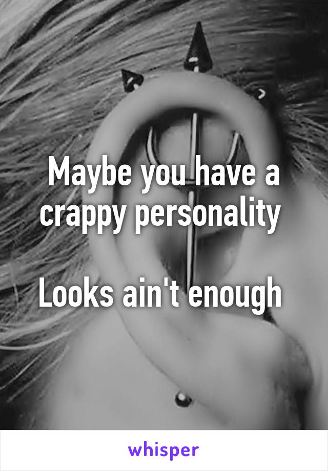 Maybe you have a crappy personality 

Looks ain't enough 