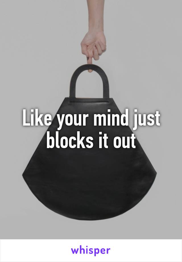 Like your mind just blocks it out