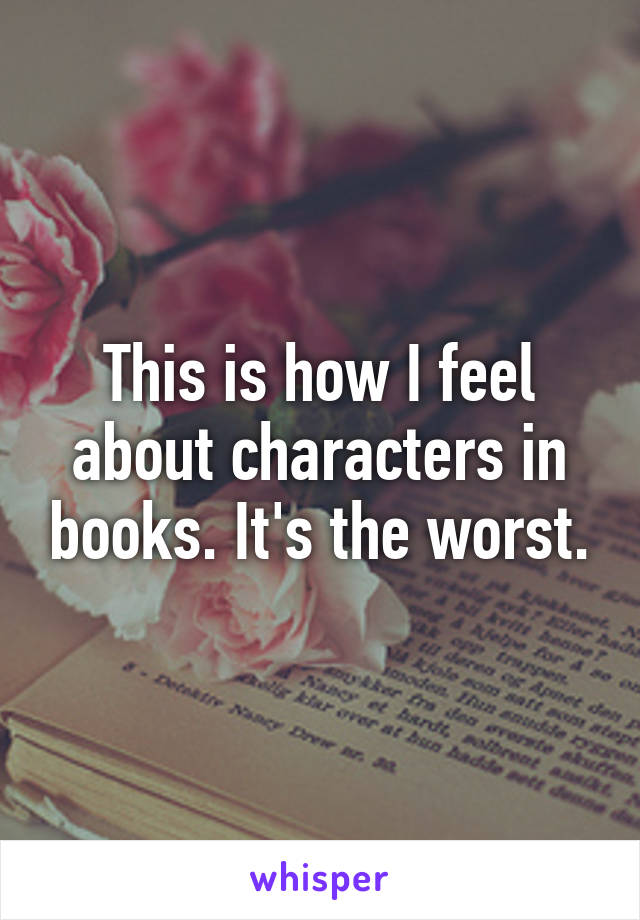 This is how I feel about characters in books. It's the worst.