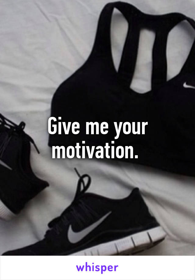 Give me your motivation. 