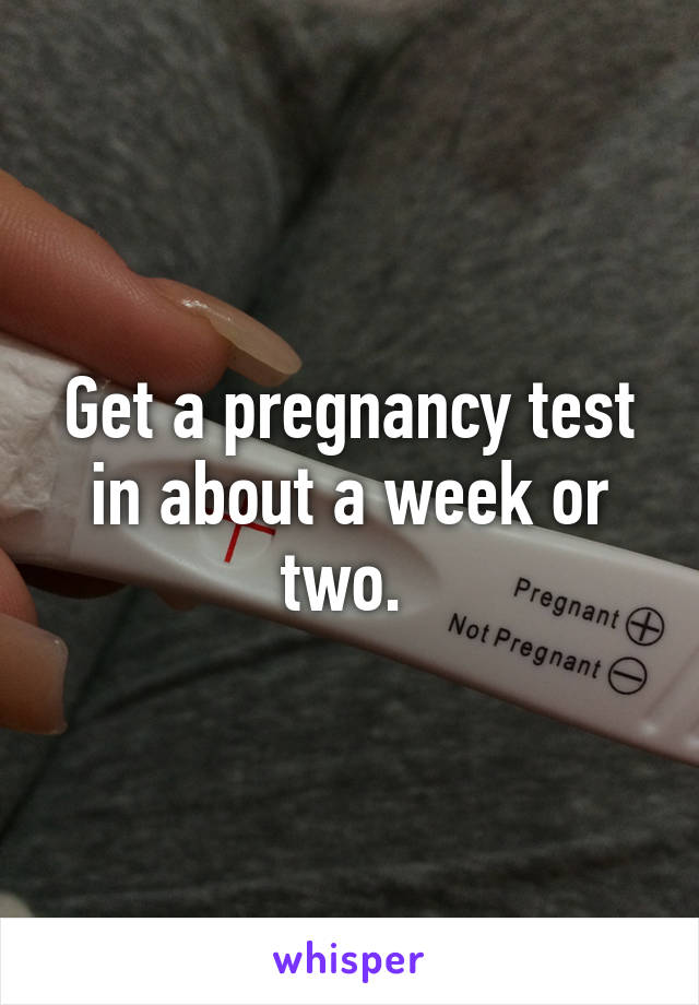 Get a pregnancy test in about a week or two. 