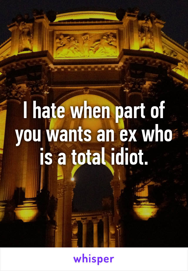 I hate when part of you wants an ex who is a total idiot.