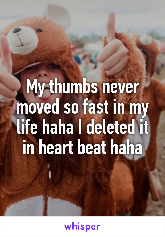 My thumbs never moved so fast in my life haha I deleted it in heart beat haha