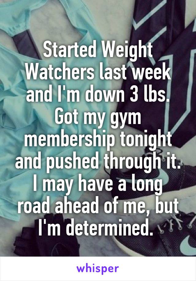 Started Weight Watchers last week and I'm down 3 lbs. Got my gym membership tonight and pushed through it.
I may have a long road ahead of me, but I'm determined. 