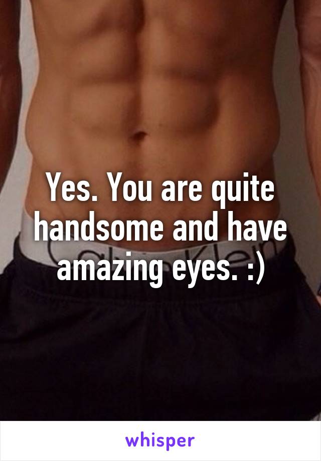 Yes. You are quite handsome and have amazing eyes. :)