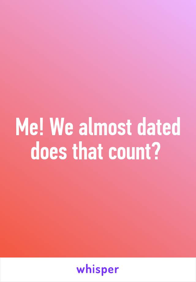 Me! We almost dated does that count? 